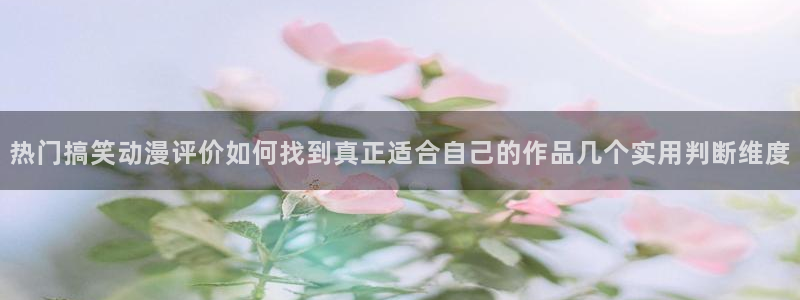 汗汗漫画大全新作：热门搞笑动漫评价如何找到真正适合自己的作品几个实用判断维度配图