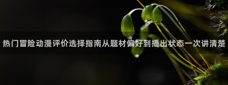 汗汗漫画完整版阅读：热门冒险动漫评价选择指南从题材偏好到播出状态一次讲清楚配图