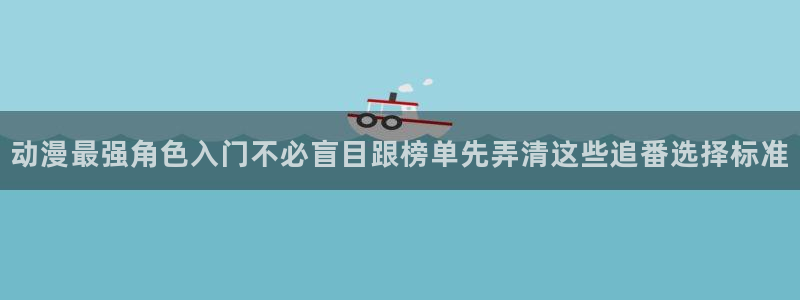 汗汗漫画免费完整版阅读：动漫最强角色入门不必盲目跟榜单先弄清这些追番选择标准配图