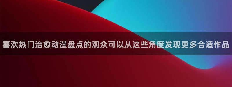 汗汗漫画手机网站：喜欢热门治愈动漫盘点的观众可以从这些角度发现更多合适作品配图