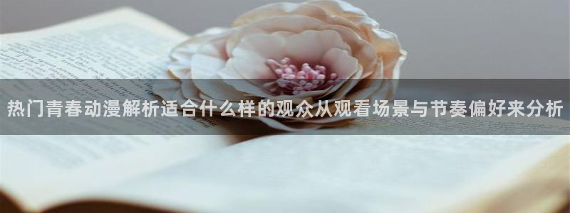 汗汗漫画全集在线阅读：热门青春动漫解析适合什么样的观众从观看场景与节奏偏好来分析配图