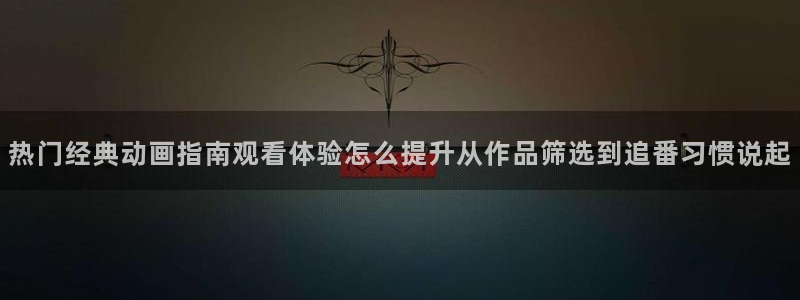 汗汗漫画免费观看完整版：热门经典动画指南观看体验怎么提升从作品筛选到追番习惯说起配图