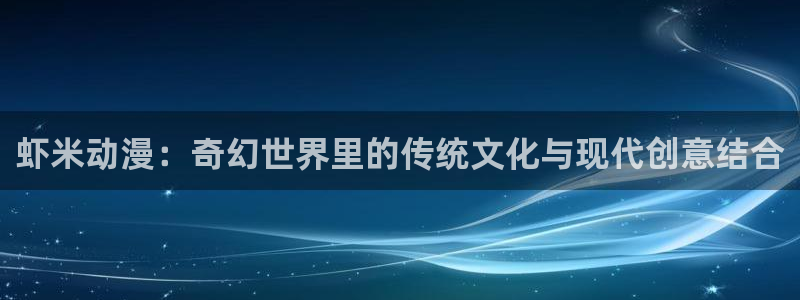汗汗漫画阅读完整版：虾米动漫：奇幻世界里的传统文化与现代创意结合配图