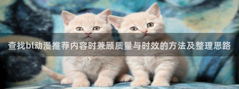 汗汗漫画完整版在线：查找bl动漫推荐内容时兼顾质量与时效的方法及整理思路配图