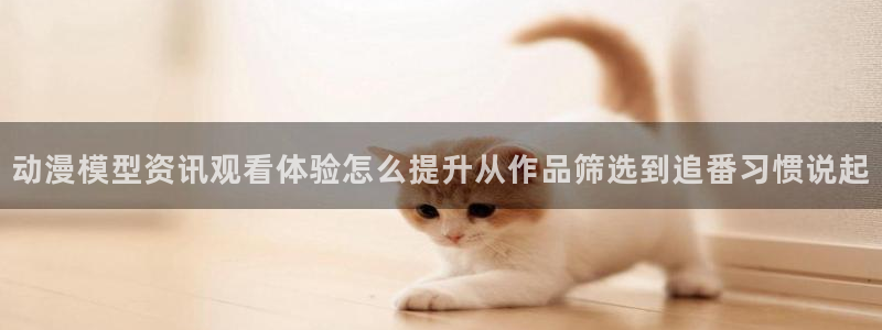 汗汗漫画阅读大全免费:动漫模型资讯观看体验怎么提升从作品筛选到追番习惯说起配图