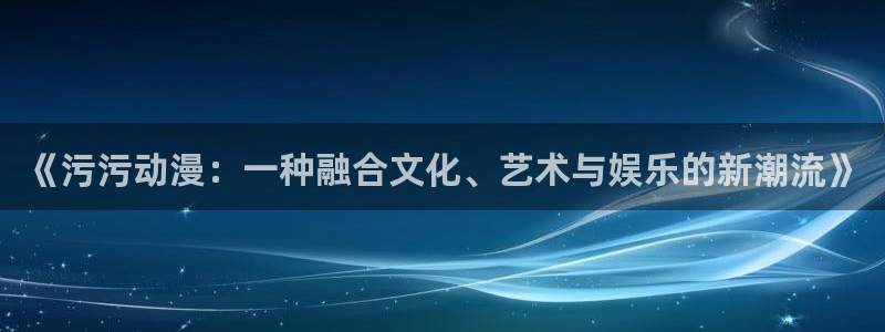 汗汗漫画推荐排行榜:《污污动漫:一种融合文化、艺术与娱乐的新潮流》配图