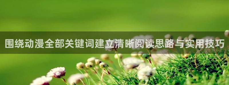 汗汗漫画大全高清版:围绕动漫全部关键词建立清晰阅读思路与实用技巧配图