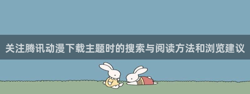 汗汗漫画中文完整版:关注腾讯动漫下载主题时的搜索与阅读方法和浏览建议配图