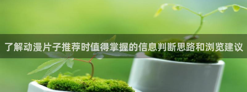 汗汗漫画高清阅读:了解动漫片子推荐时值得掌握的信息判断思路和浏览建议配图