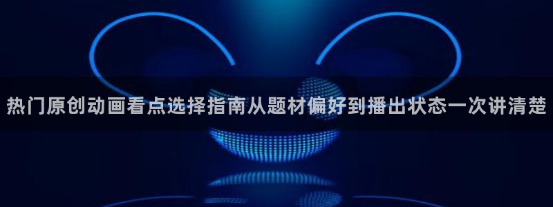 汗汗漫画网:热门原创动画看点选择指南从题材偏好到播出状态一次讲清楚配图