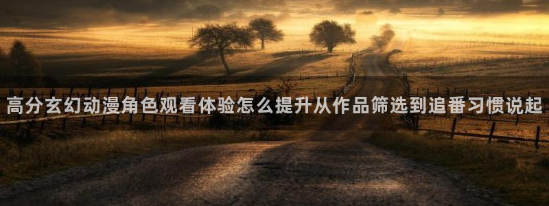 汗汗漫画最新收录：高分玄幻动漫角色观看体验怎么提升从作品筛选到追番习惯说起配图