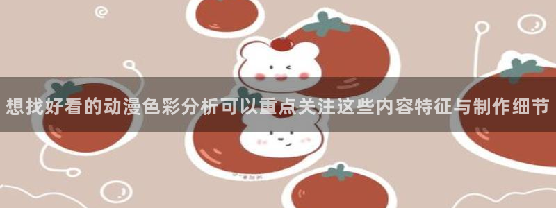汗汗漫画阅读大全免费:想找好看的动漫色彩分析可以重点关注这些内容特征与制作细节配图