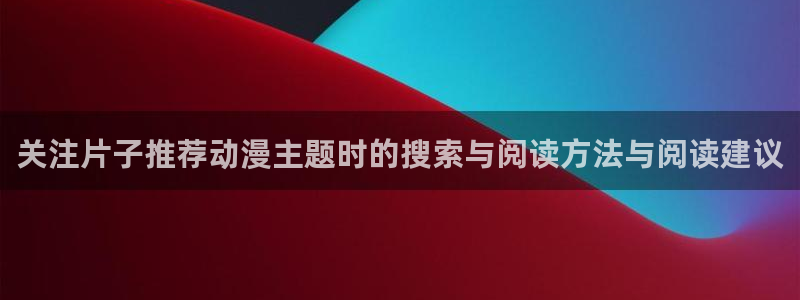 汗汗漫画在线网站:关注片子推荐动漫主题时的搜索与阅读方法与阅读建议配图