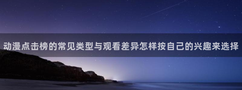 汗汗漫画:动漫点击榜的常见类型与观看差异怎样按自己的兴趣来选择配图