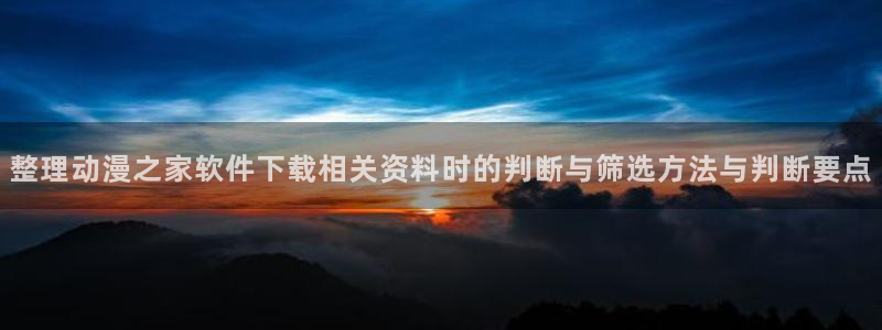 汗汗漫画在线大全：整理动漫之家软件下载相关资料时的判断与筛选方法与判断要点配图